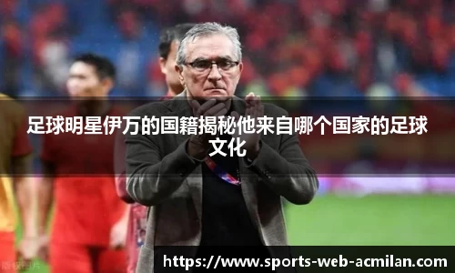 足球明星伊万的国籍揭秘他来自哪个国家的足球文化